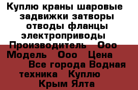 Куплю краны шаровые  задвижки затворы отводы фланцы электроприводы › Производитель ­ Ооо › Модель ­ Ооо › Цена ­ 2 000 - Все города Водная техника » Куплю   . Крым,Ялта